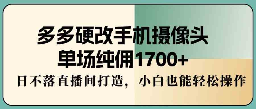 多多硬改手机摄像头，单场纯佣1700+，日不落直播间打造，小白也能轻松操作 - 中赚网创-中赚网创