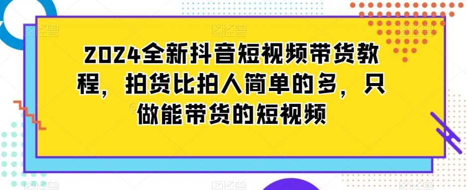 2024全新抖音短视频带货教程，拍货比拍人简单的多，只做能带货的短视频 - 中赚网创-中赚网创