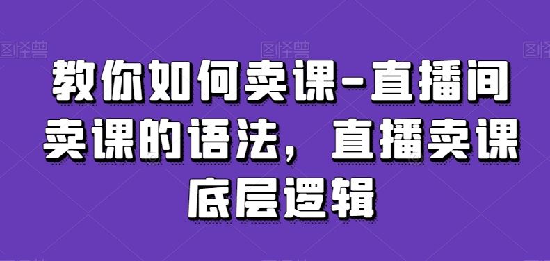 教你如何卖课-直播间卖课的语法，直播卖课底层逻辑 - 中赚网创-中赚网创