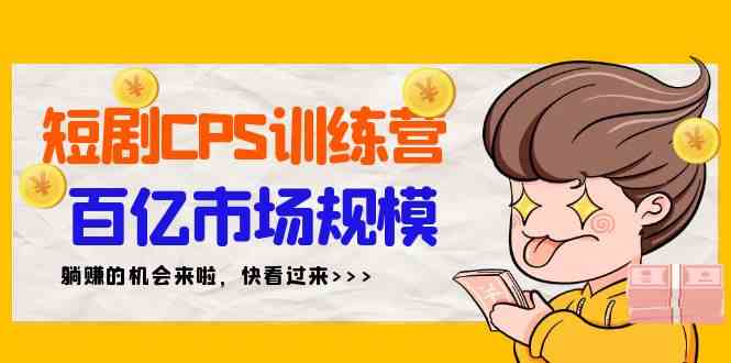 短剧CPS特训营，百亿市场规模，新手可躺赚的项目（35节） - 中赚网创-中赚网创