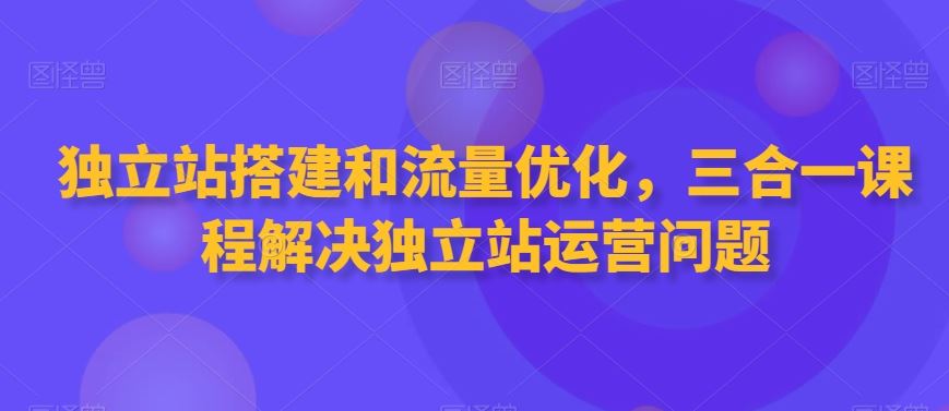 独立站搭建和流量优化，三合一课程解决独立站运营问题 - 中赚网创-中赚网创