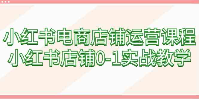 小红书电商店铺运营课程，小红书店铺0-1实战教学（60节课） - 中赚网创-中赚网创