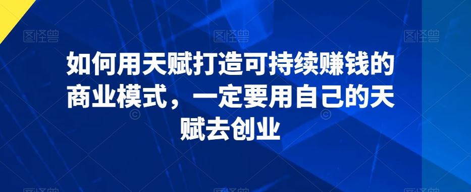 如何用天赋打造可持续赚钱的商业模式，一定要用自己的天赋去创业 - 中赚网创-中赚网创