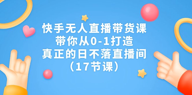 快手无人直播带货课，带你从0-1打造，真正的日不落直播间（17节课） - 中赚网创-中赚网创