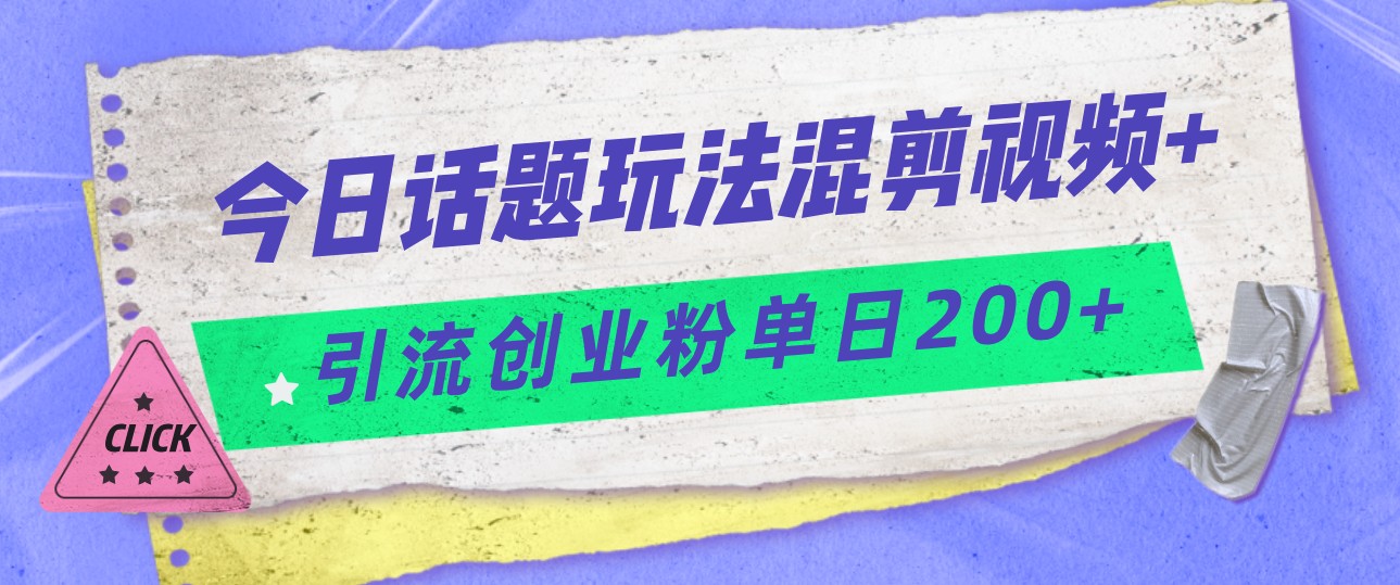 今日话题混剪玩法引流创业粉，小白可以轻松上手，单日引流200+ - 中赚网创-中赚网创