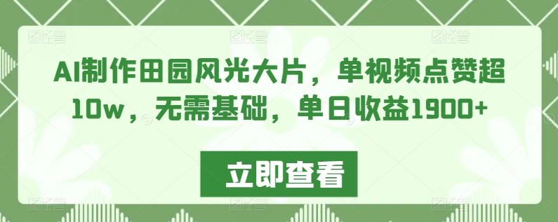 AI制作田园风光大片，单视频点赞超10w，无需基础，单日收益1900+ - 中赚网创-中赚网创