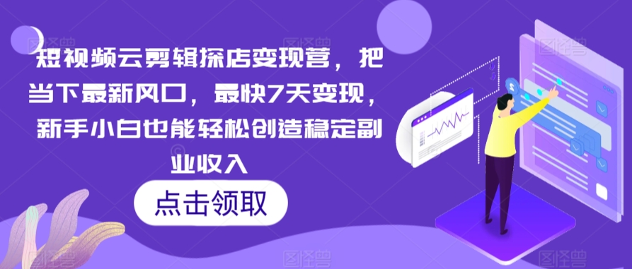 短视频云剪辑探店变现营，把当下最新风口，最快7天变现，新手小白也能轻松创造稳定副业收入 - 中赚网创-中赚网创