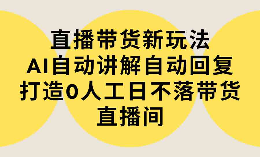 直播带货新玩法，AI自动讲解自动回复 打造0人工日不落带货直播间-教程+软件 - 中赚网创-中赚网创