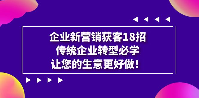 企业·新营销·获客18招，传统企业·转型必学，让您的生意更好做 - 中赚网创-中赚网创