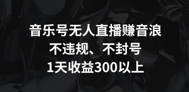 音乐号无人直播赚音浪，不违规、不封号，1天收益300+ - 中赚网创-中赚网创