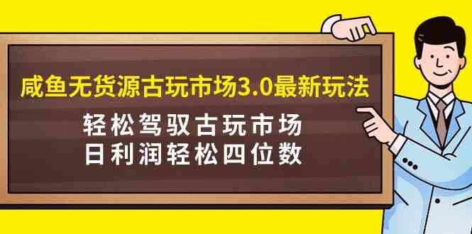 咸鱼无货源古玩市场3.0最新玩法，轻松驾驭古玩市场，日利润轻松四位数！… - 中赚网创-中赚网创