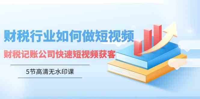 财税行业怎样做短视频，财税记账公司快速短视频获客（5节高清无水印课） - 中赚网创-中赚网创