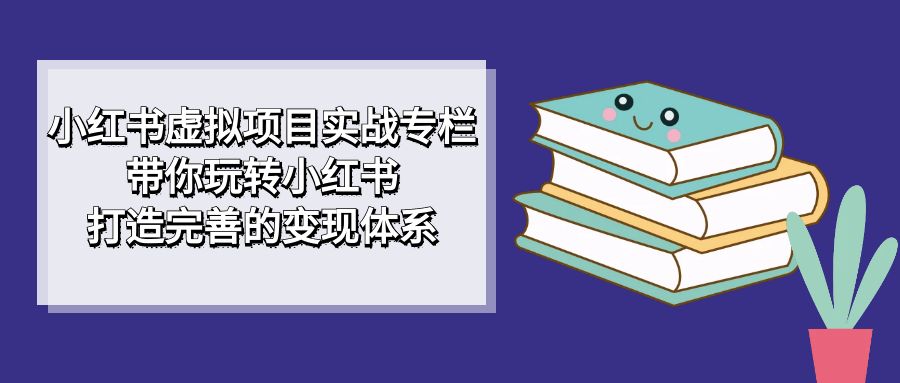 小红书虚拟项目实战专栏，带你玩转小红书，打造完善的变现体系 - 中赚网创-中赚网创