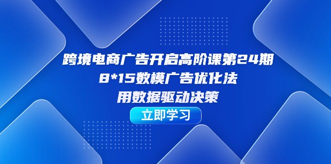 跨境电商-广告开启高阶课第24期，8*15数模广告优化法，用数据驱动决策 - 中赚网创-中赚网创