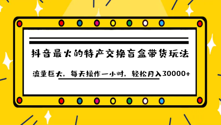 抖音目前最火的特产交换盲盒带货玩法流量巨大，每天操作一小时，轻松月入30000+ - 中赚网创-中赚网创