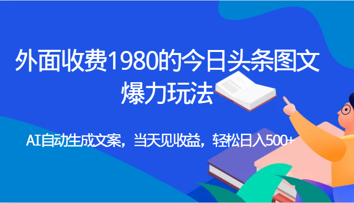 外面收费1980的今日头条图文爆力玩法,AI自动生成文案，当天见收益，轻松日入500+ - 中赚网创-中赚网创