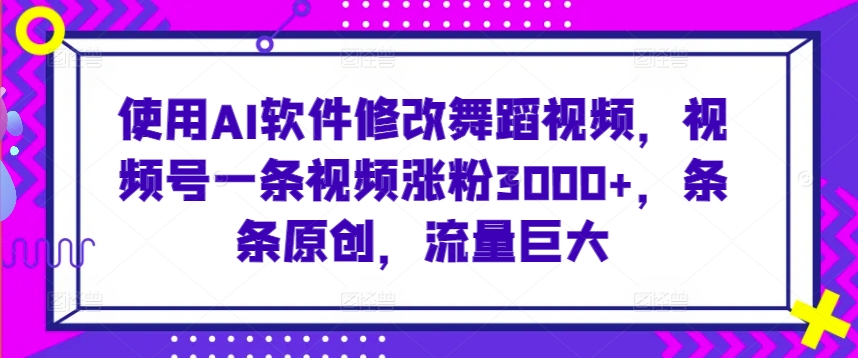 使用AI软件修改舞蹈视频，视频号一条视频涨粉3000+，条条原创，流量巨大 - 中赚网创-中赚网创