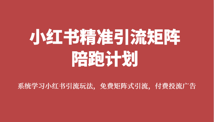 小红书精准引流矩阵陪跑计划，系统学习小红书引流玩法，免费矩阵式引流，付费投流广告 - 中赚网创-中赚网创