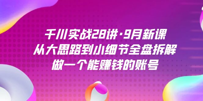 千川实战28讲·9月新课：从大思路到小细节全盘拆解，做一个能赚钱的账号 - 中赚网创-中赚网创