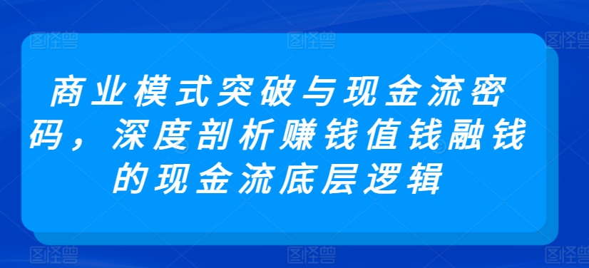 商业模式突破与现金流密码，深度剖析赚钱值钱融钱的现金流底层逻辑 - 中赚网创-中赚网创