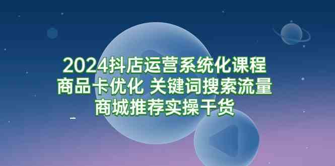 2024抖店运营系统化课程：商品卡优化 关键词搜索流量商城推荐实操干货 - 中赚网创-中赚网创