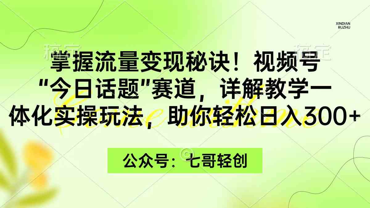 掌握流量变现秘诀！视频号“今日话题”赛道，一体化实操玩法，助你日入300+ - 中赚网创-中赚网创