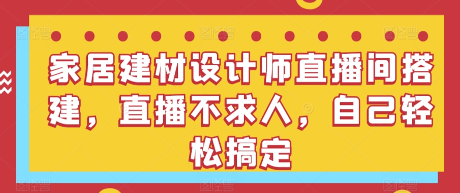 家居建材设计师直播间搭建，直播不求人，自己轻松搞定 - 中赚网创-中赚网创