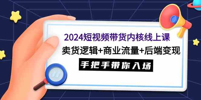 2024短视频带货内核线上课：卖货逻辑+商业流量+后端变现，手把手带你入场 - 中赚网创-中赚网创