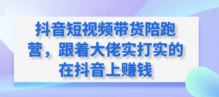 抖音短视频带货陪跑营，跟着大佬实打实的在抖音上赚钱 - 中赚网创-中赚网创