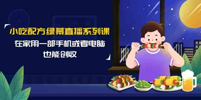 小吃配方绿幕直播系列课，在家用一部手机或者电脑也能创收（14节课） - 中赚网创-中赚网创