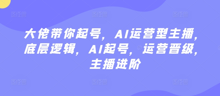 大佬带你起号，AI运营型主播，底层逻辑，AI起号，运营晋级，主播进阶 - 中赚网创-中赚网创