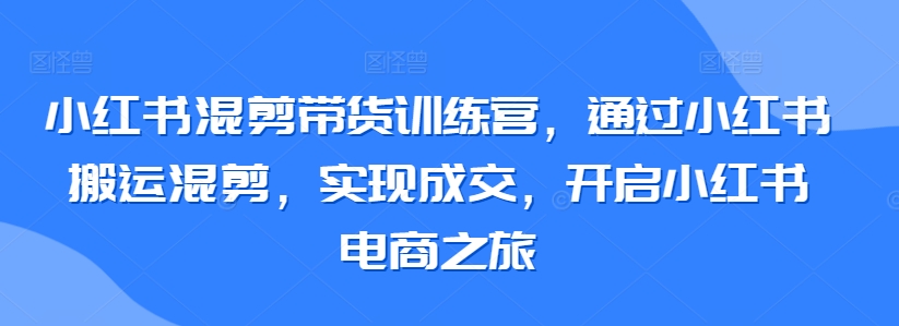 小红书混剪带货训练营，通过小红书搬运混剪，实现成交，开启小红书电商之旅 - 中赚网创-中赚网创