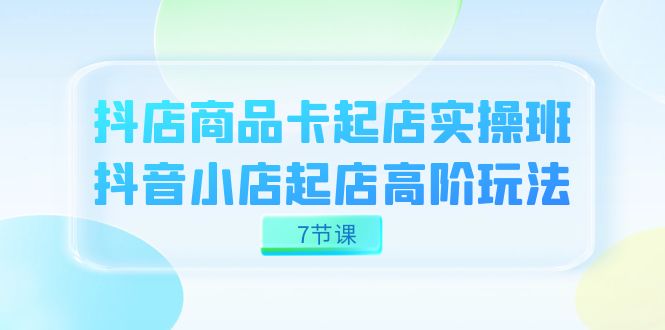 抖店-商品卡起店实战班，抖音小店起店高阶玩法（7节课） - 中赚网创-中赚网创