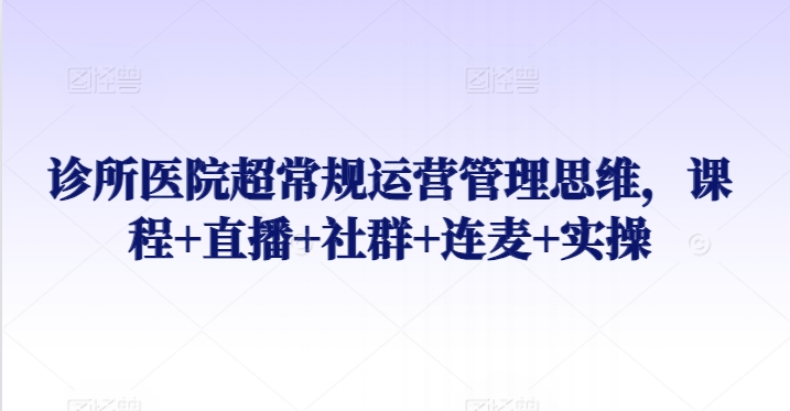 诊所医院超常规运营管理思维，课程+直播+社群+连麦+实操 - 中赚网创-中赚网创