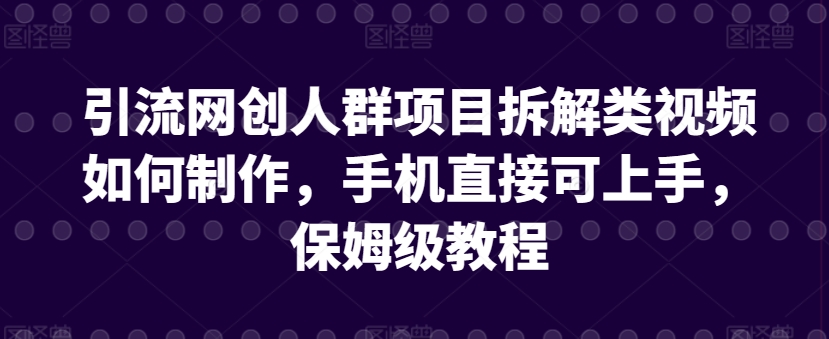 引流网创人群项目拆解类视频如何制作，手机直接可上手，保姆级教程 - 中赚网创-中赚网创