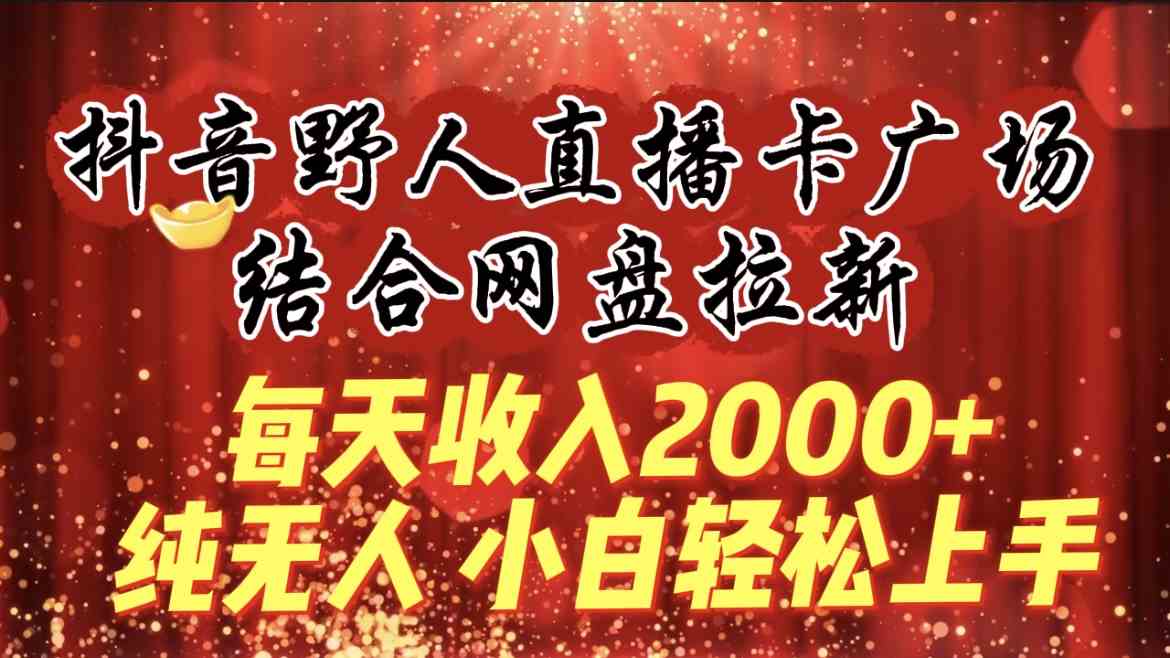 每天收入2000+，抖音野人直播卡广场，结合网盘拉新，纯无人，小白轻松上手 - 中赚网创-中赚网创