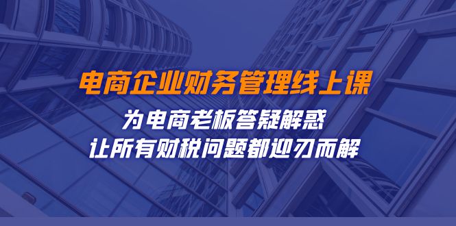 电商企业-财务管理线上课：为电商老板答疑解惑-让所有财税问题都迎刃而解 - 中赚网创-中赚网创