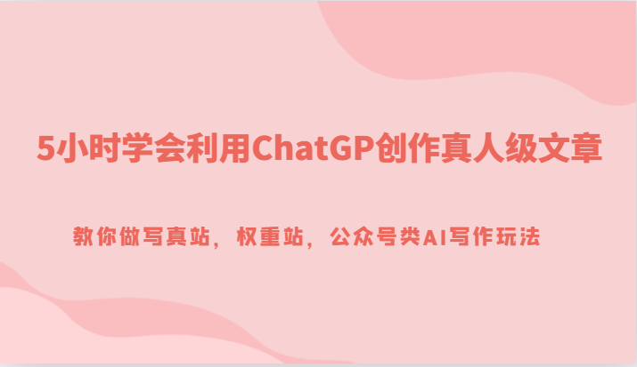 5小时学会利用ChatGP创作真人级文章，教你做写真站，权重站，公众号类AI写作玩法 - 中赚网创-中赚网创