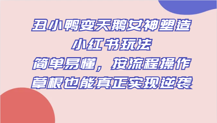 丑小鸭变天鹅女神塑造小红书玩法，简单易懂，按流程操作，草根也能真正实现逆袭 - 中赚网创-中赚网创