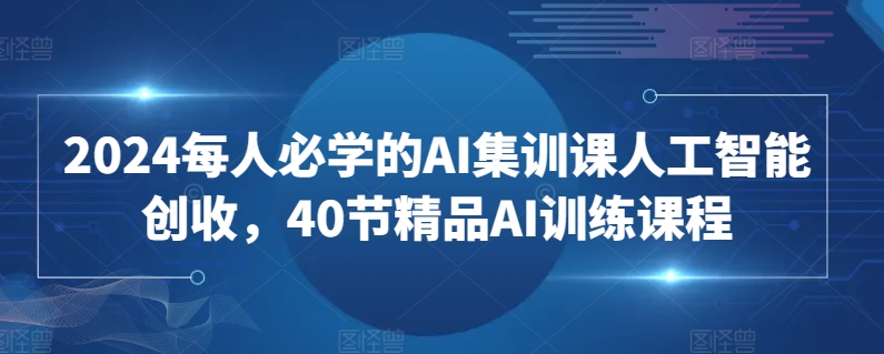 2024每人必学的AI集训课人工智能创收，40节精品AI训练课程 - 中赚网创-中赚网创