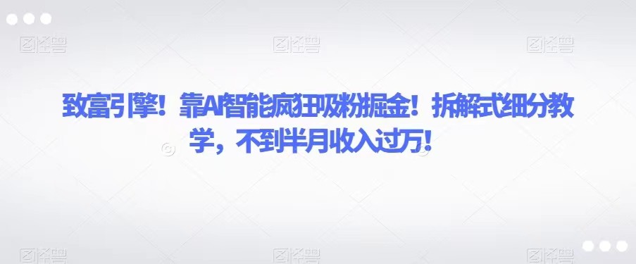 致富引擎！靠AI智能疯狂吸粉掘金！拆解式细分教学，不到半月收入过万！ - 中赚网创-中赚网创