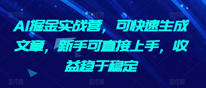 AI掘金实战营，可快速生成文章，新手可直接上手，收益趋于稳定 - 中赚网创-中赚网创