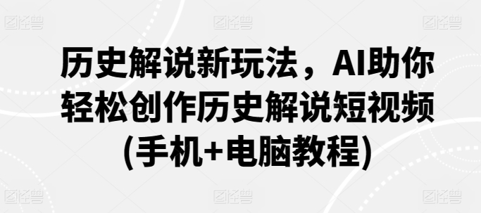 历史解说新玩法，AI助你轻松创作历史解说短视频(手机+电脑教程) - 中赚网创-中赚网创