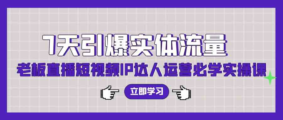 7天引爆实体流量，老板直播短视频IP达人运营必学实操课（56节高清无水印） - 中赚网创-中赚网创