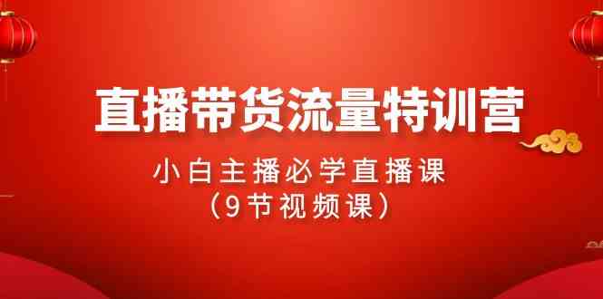 2024直播带货流量特训营，小白主播必学直播课（9节视频课） - 中赚网创-中赚网创