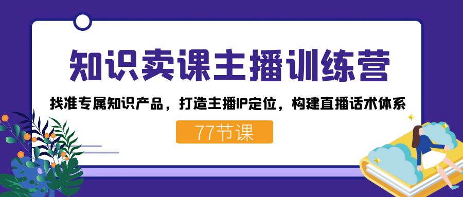 知识卖课主播训练营：找准专属知识产品，打造主播IP定位，构建直播话术体系 - 中赚网创-中赚网创