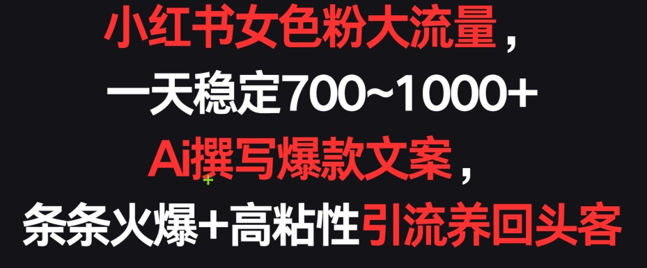 小红书女色粉大流量，一天稳定700~1000+ Ai撰写爆款文案，条条火爆+高粘性引流养回头客 - 中赚网创-中赚网创