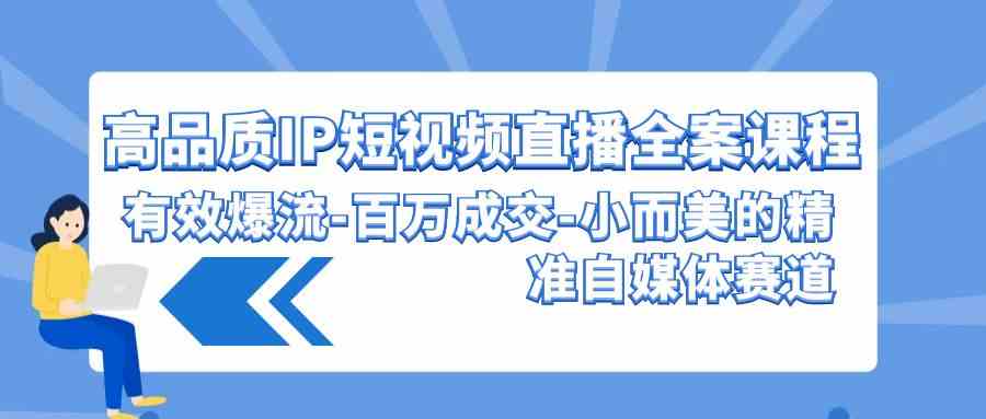 高品质 IP短视频直播-全案课程，有效爆流-百万成交-小而美的精准自媒体赛道 - 中赚网创-中赚网创