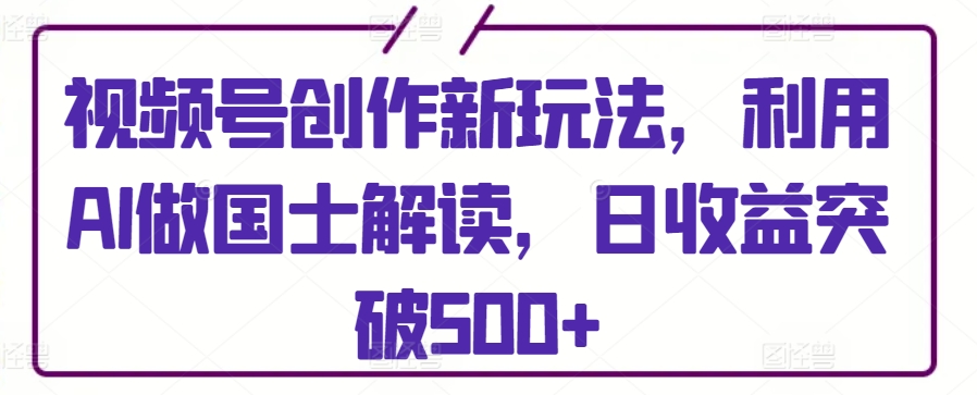 视频号创作新玩法，利用AI做国士解读，日收益突破500+ - 中赚网创-中赚网创