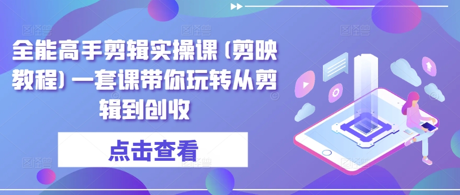 全能高手剪辑实操课(剪映教程)一套课带你玩转从剪辑到创收 - 中赚网创-中赚网创